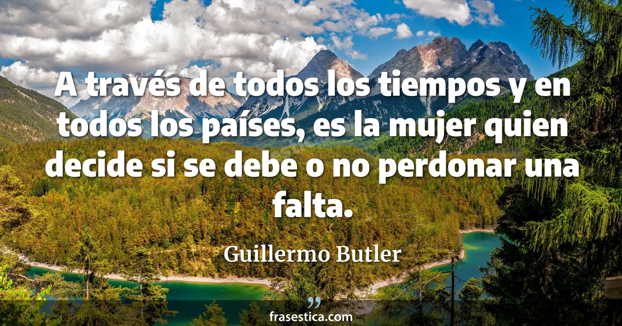 A través de todos los tiempos y en todos los países, es la mujer quien decide si se debe o no perdonar una falta. - Guillermo Butler