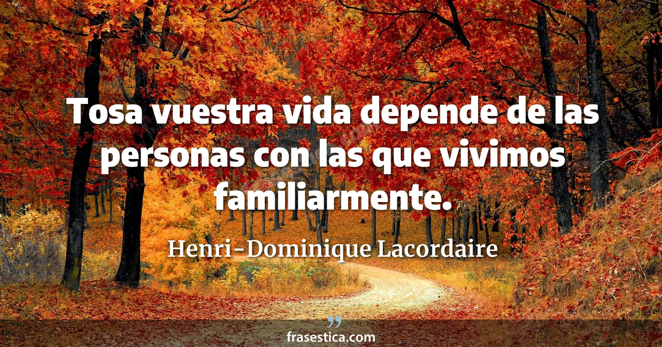 Tosa vuestra vida depende de las personas con las que vivimos familiarmente. - Henri-Dominique Lacordaire