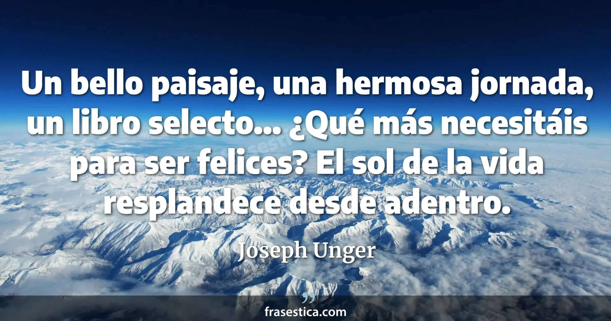 Un bello paisaje, una hermosa jornada, un libro selecto... ¿Qué más necesitáis para ser felices? El sol de la vida resplandece desde adentro. - Joseph Unger