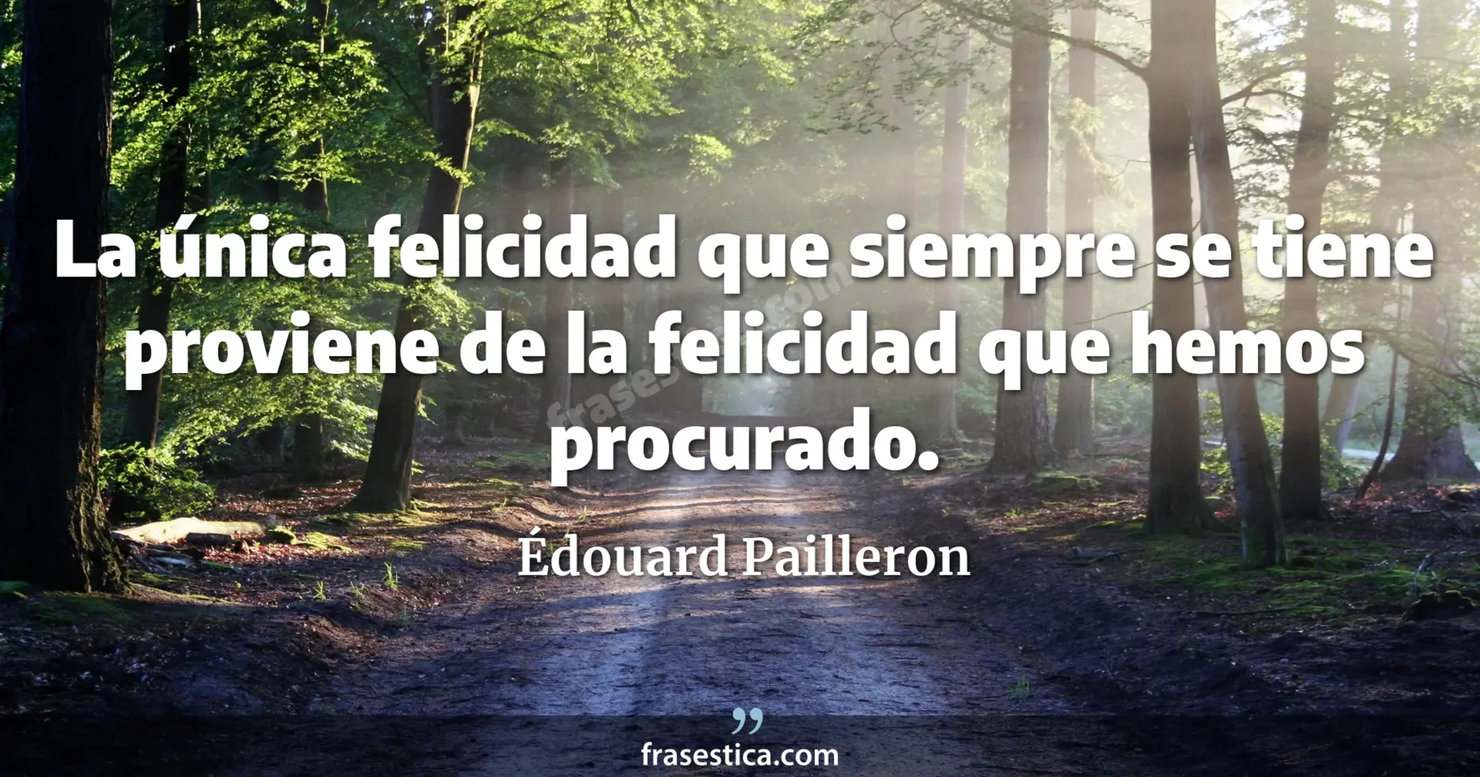 La única felicidad que siempre se tiene proviene de la felicidad que hemos procurado. - Édouard Pailleron