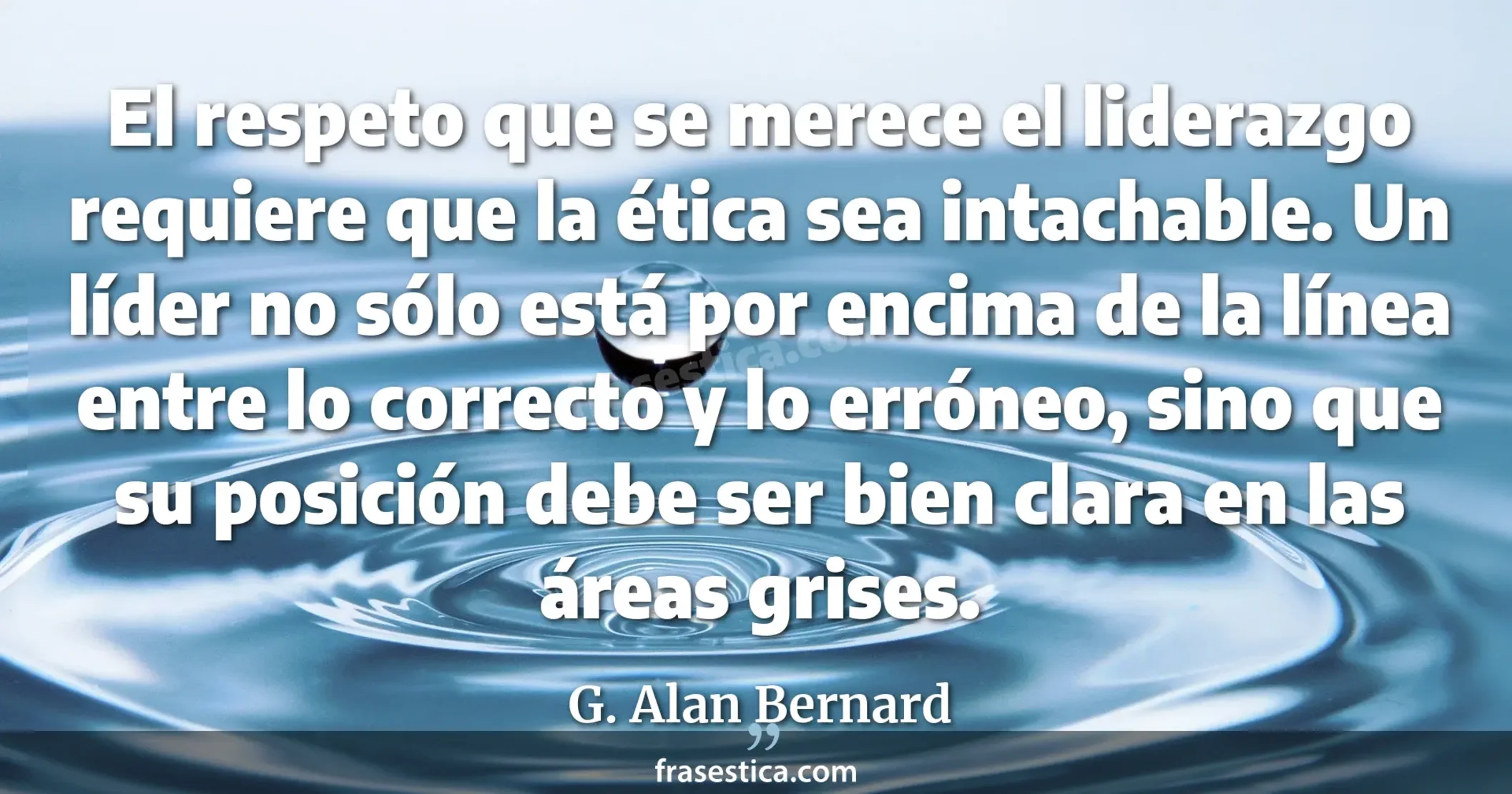 El respeto que se merece el liderazgo requiere que la ética sea intachable. Un líder no sólo está por encima de la línea entre lo correcto y lo erróneo, sino que su posición debe ser bien clara en las áreas grises. - G. Alan Bernard