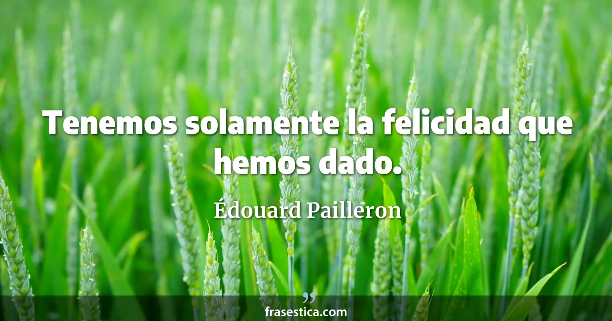 Tenemos solamente la felicidad que hemos dado. - Édouard Pailleron