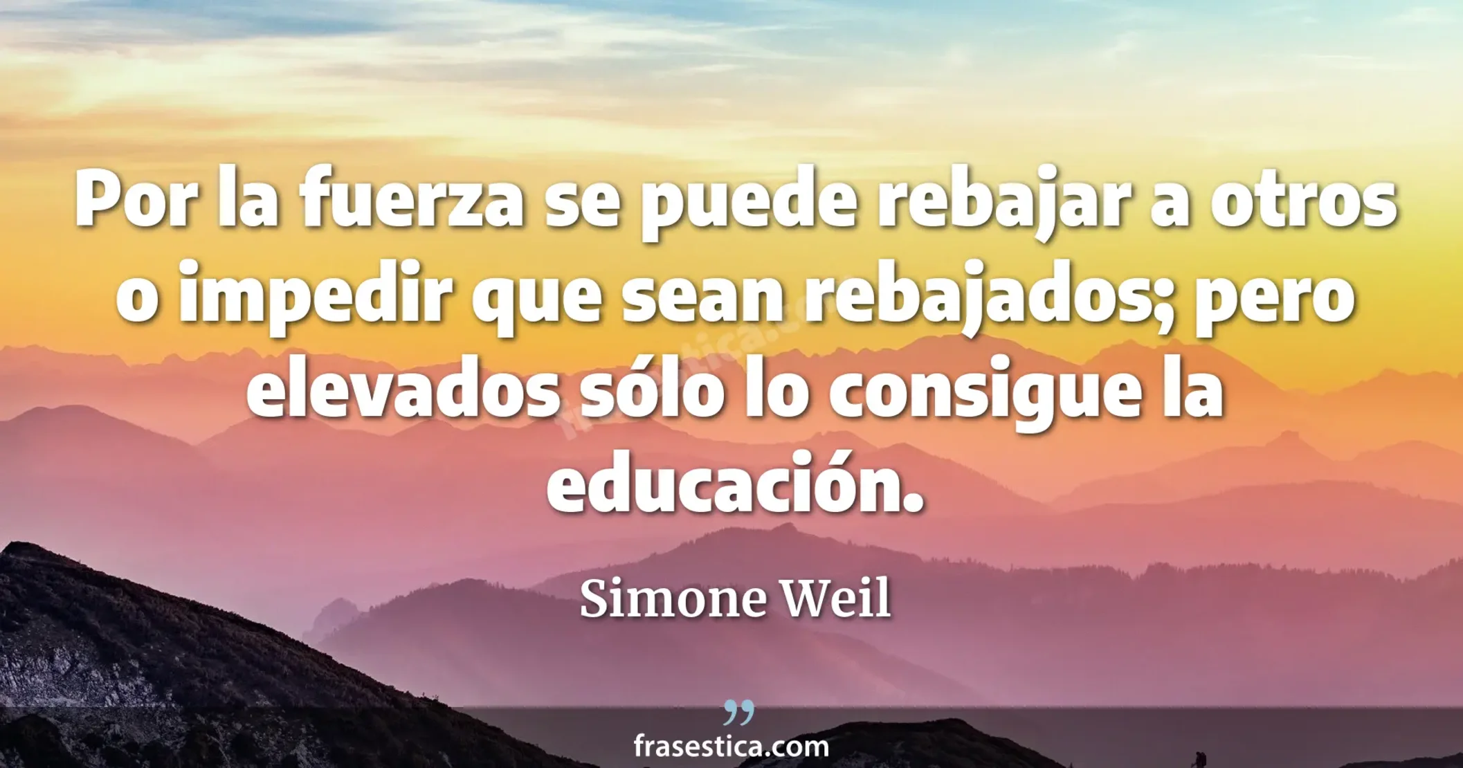 Por la fuerza se puede rebajar a otros o impedir que sean rebajados; pero elevados sólo lo consigue la educación. - Simone Weil