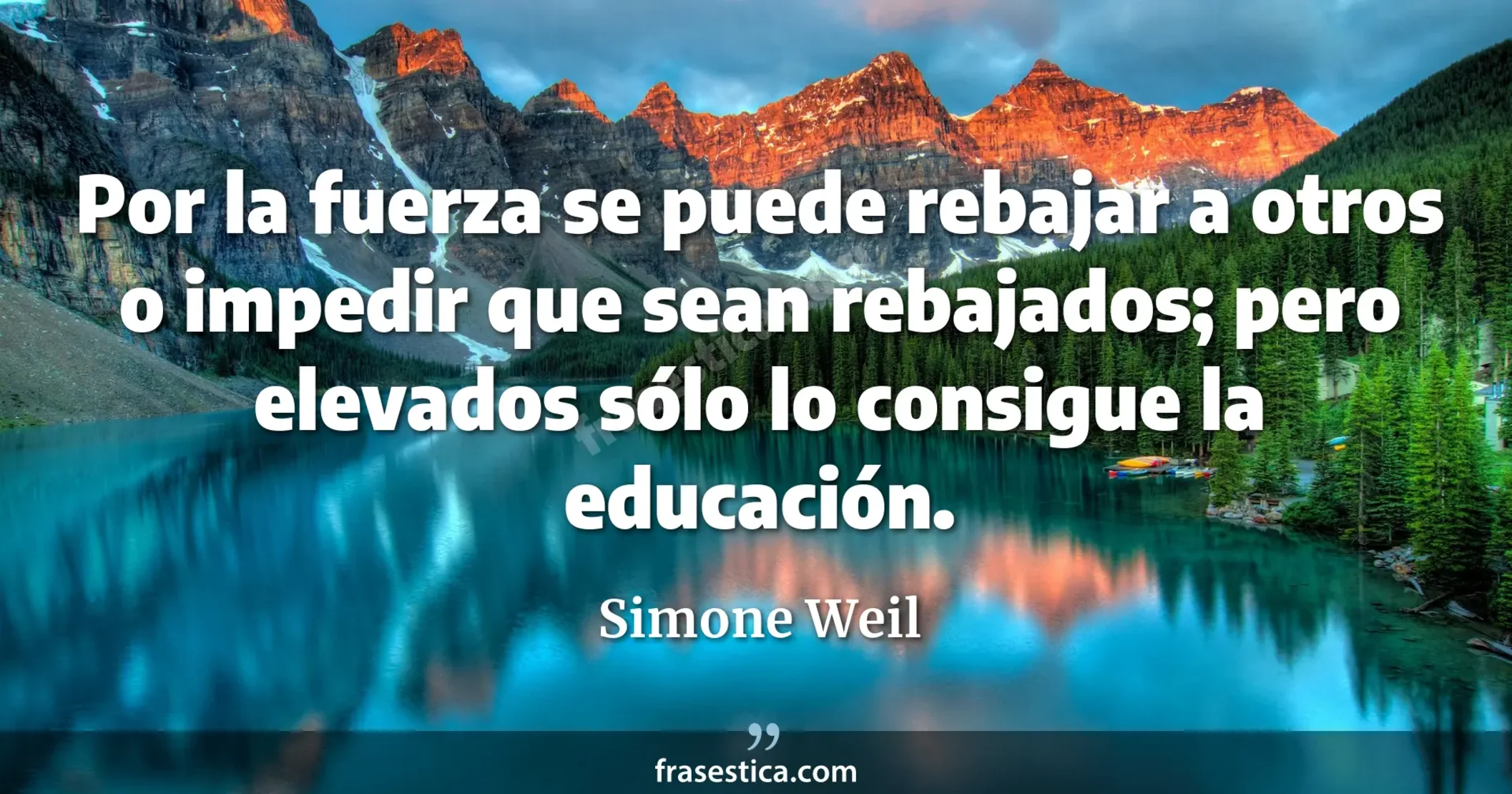 Por la fuerza se puede rebajar a otros o impedir que sean rebajados; pero elevados sólo lo consigue la educación. - Simone Weil