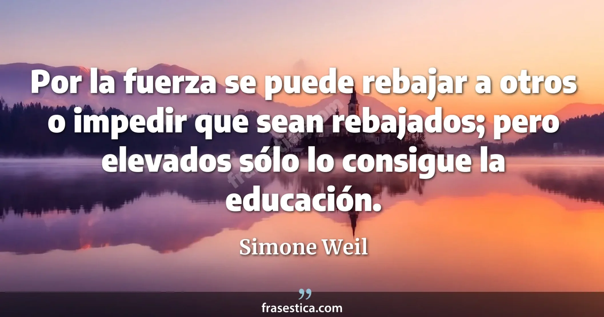 Por la fuerza se puede rebajar a otros o impedir que sean rebajados; pero elevados sólo lo consigue la educación. - Simone Weil