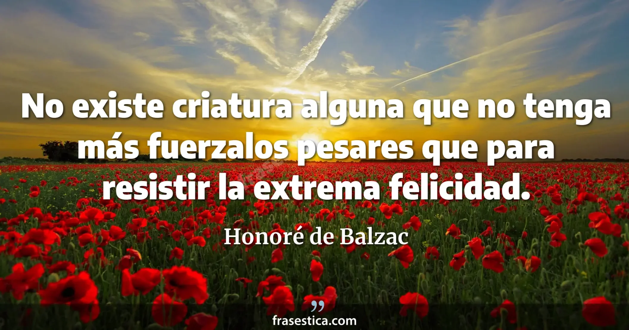 No existe criatura alguna que no tenga más fuerzalos pesares que para resistir la extrema felicidad. - Honoré de Balzac