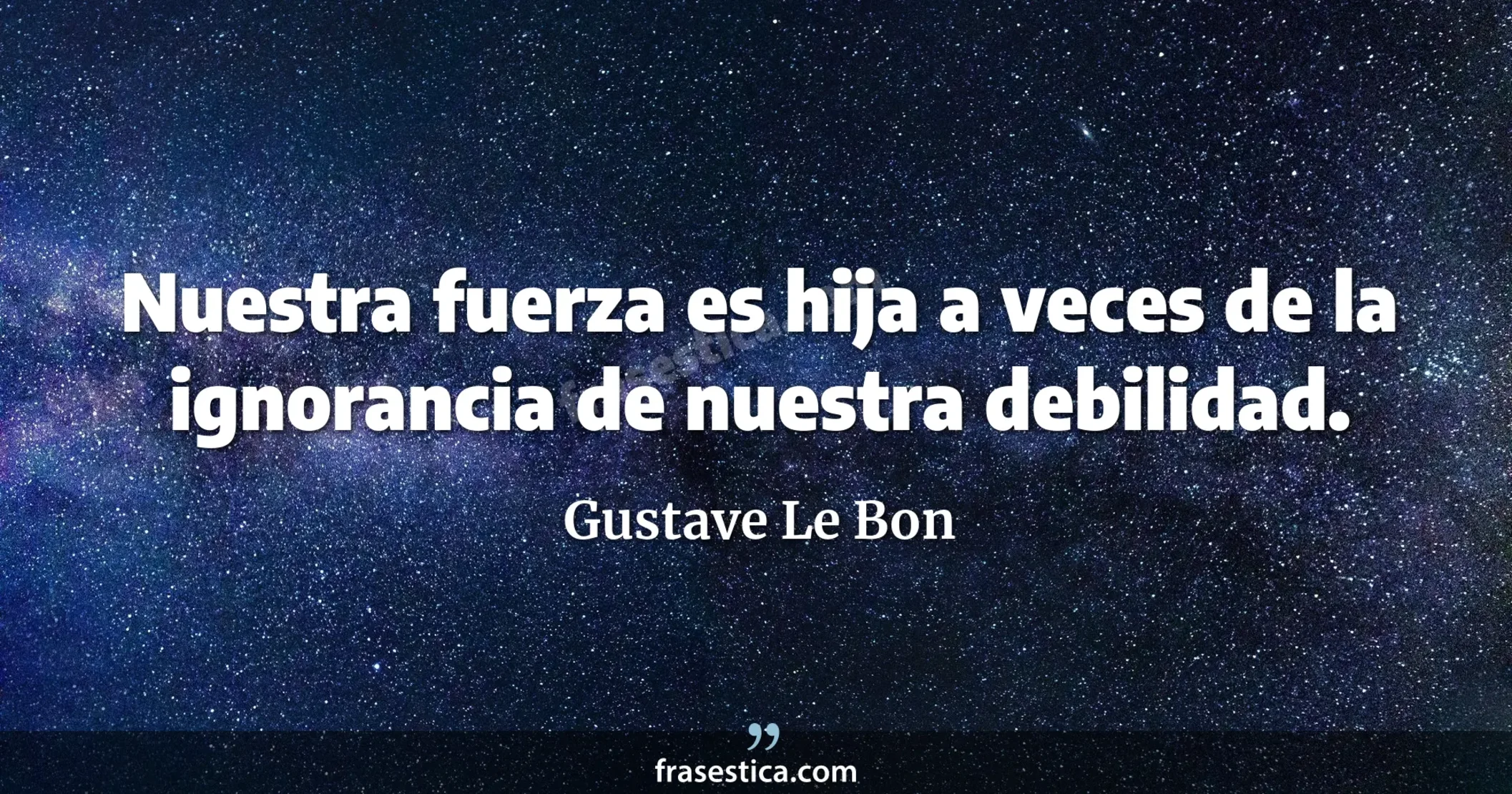 Nuestra fuerza es hija a veces de la ignorancia de nuestra debilidad. - Gustave Le Bon