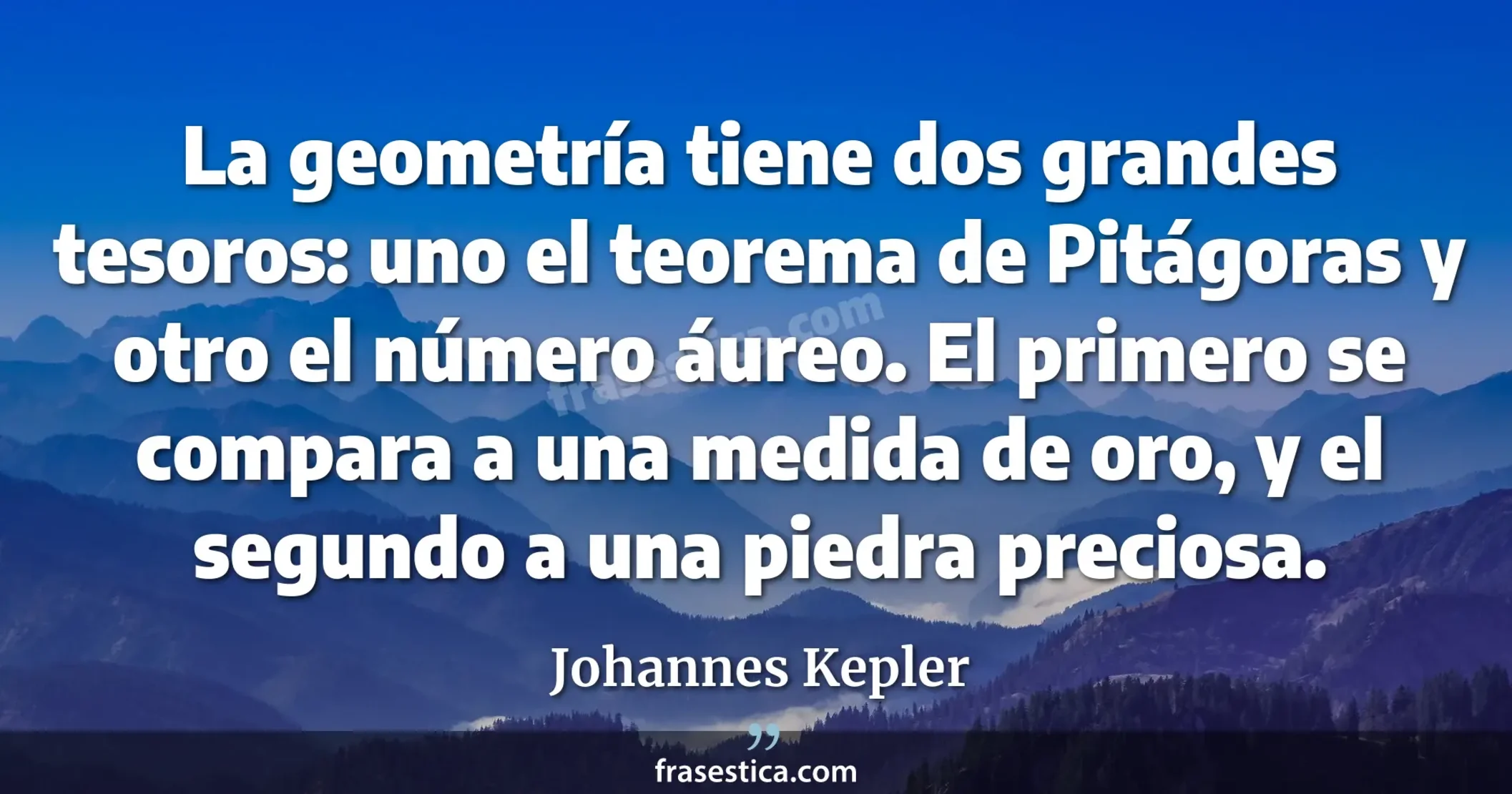 La geometría tiene dos grandes tesoros: uno el teorema de Pitágoras y otro el número áureo. El primero se compara a una medida de oro, y el segundo a una piedra preciosa. - Johannes Kepler