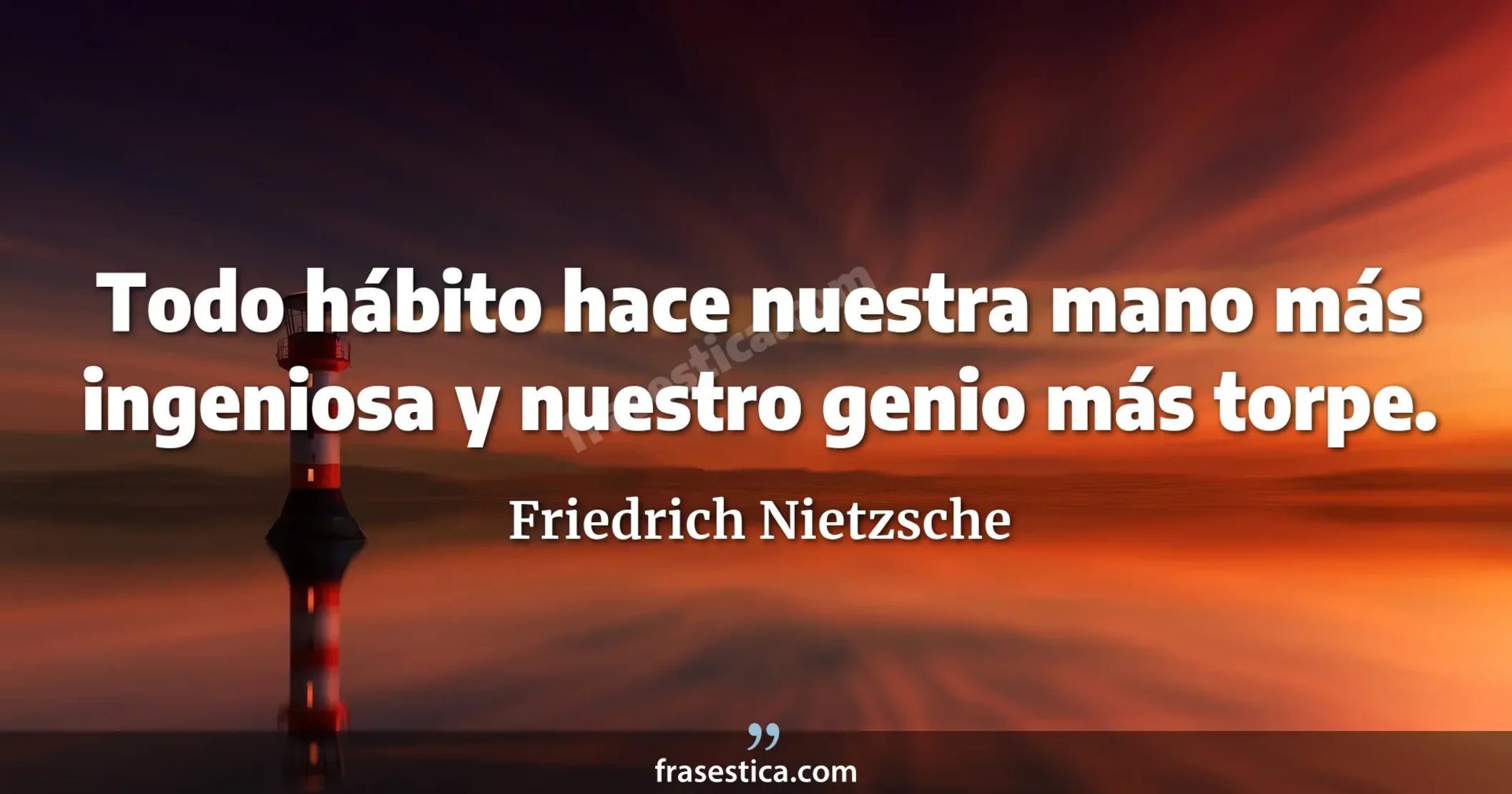Todo hábito hace nuestra mano más ingeniosa y nuestro genio más torpe. - Friedrich Nietzsche