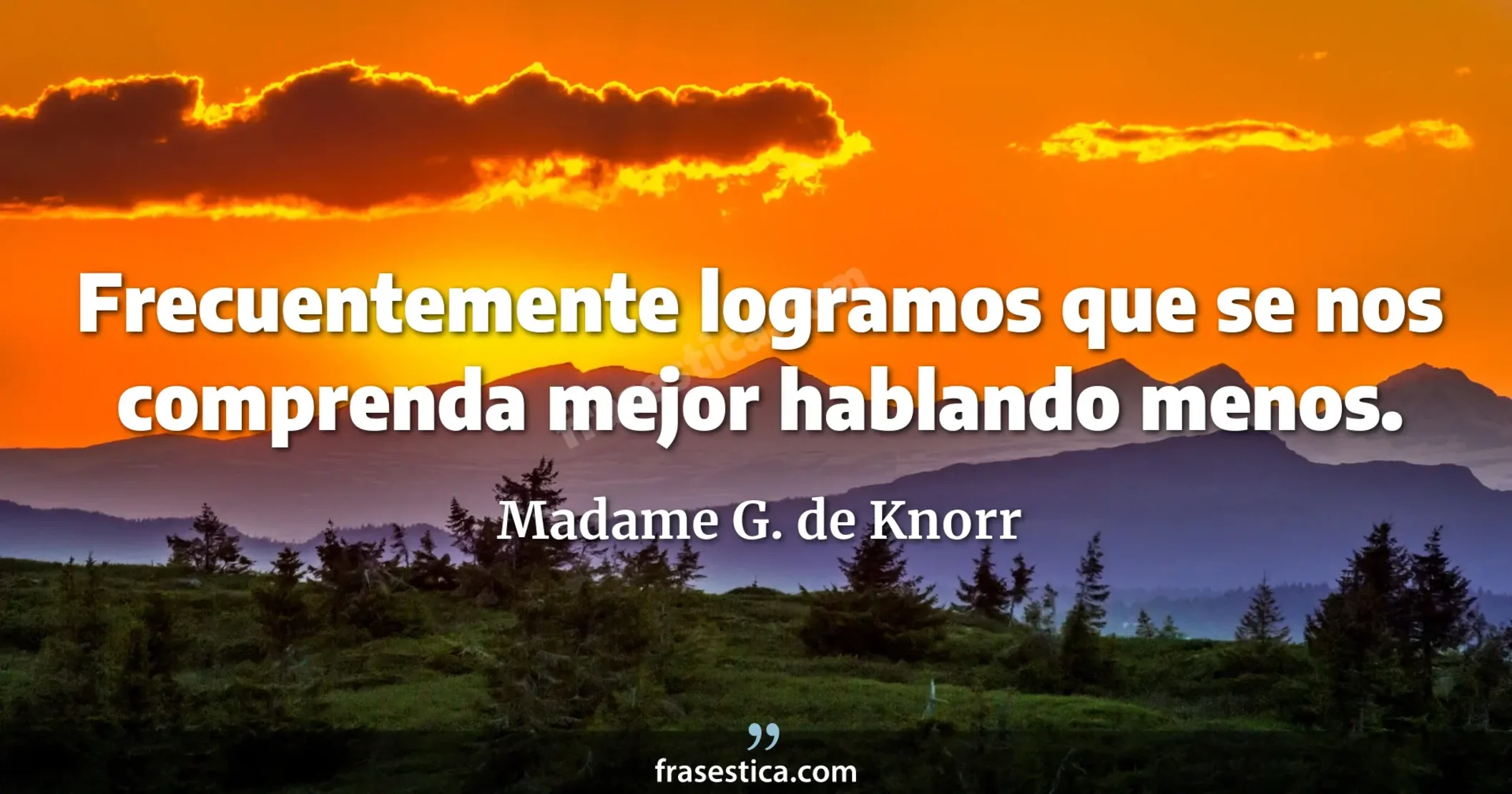 Frecuentemente logramos que se nos comprenda mejor hablando menos. - Madame G. de Knorr