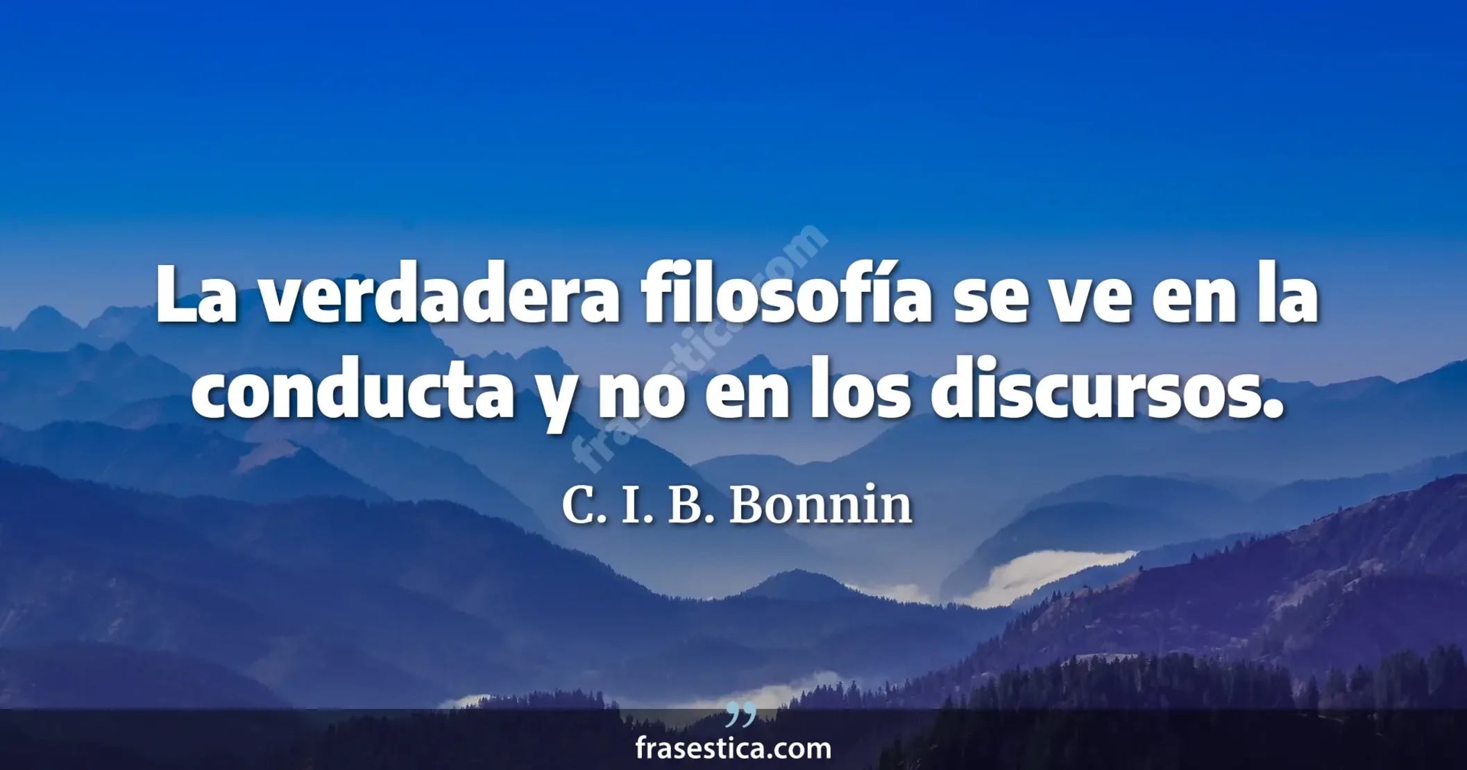 La verdadera filosofía se ve en la conducta y no en los discursos. - C. I. B. Bonnin