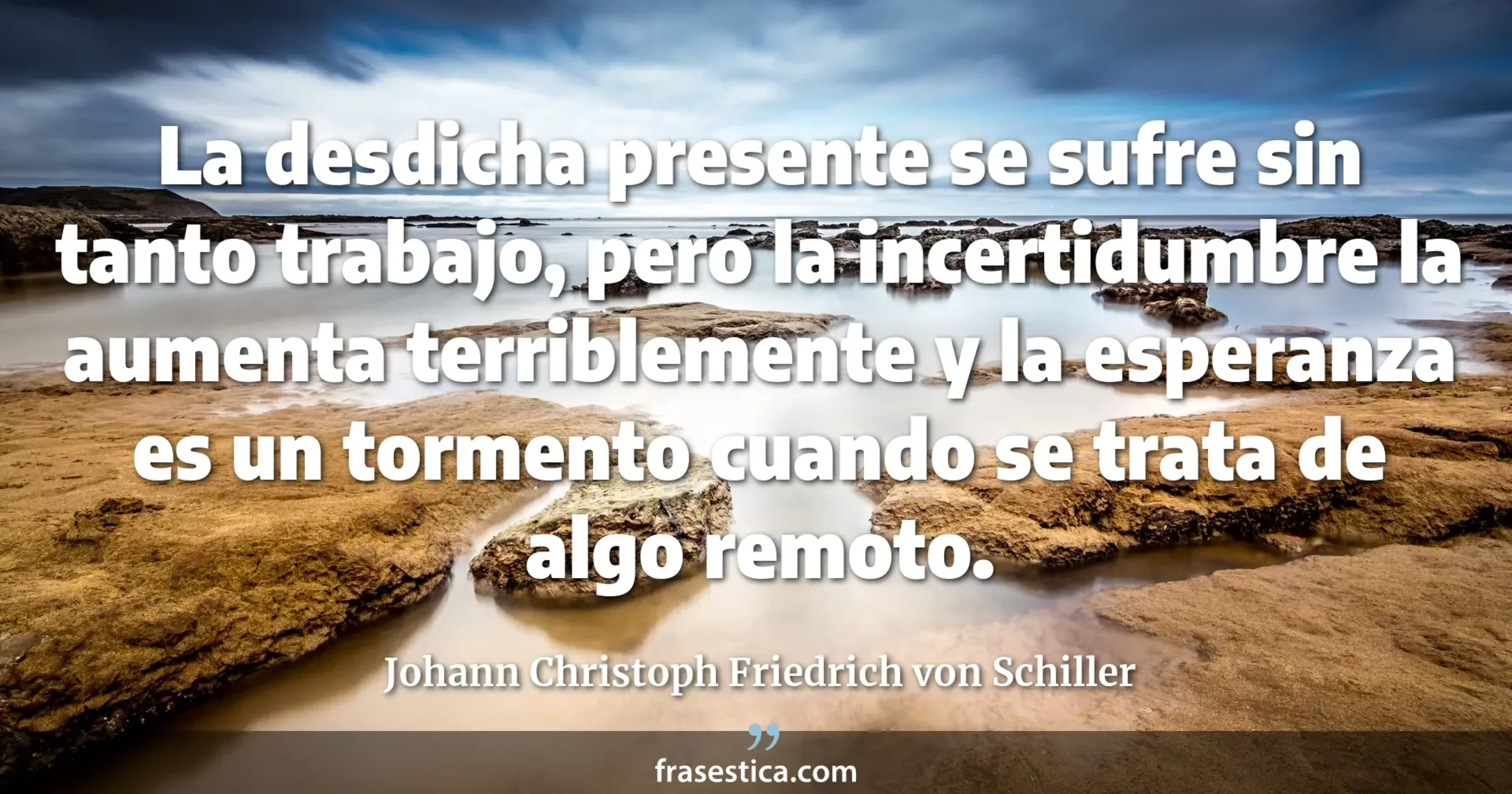 La desdicha presente se sufre sin tanto trabajo, pero la incertidumbre la aumenta terriblemente y la esperanza es un tormento cuando se trata de algo remoto. - Johann Christoph Friedrich von Schiller