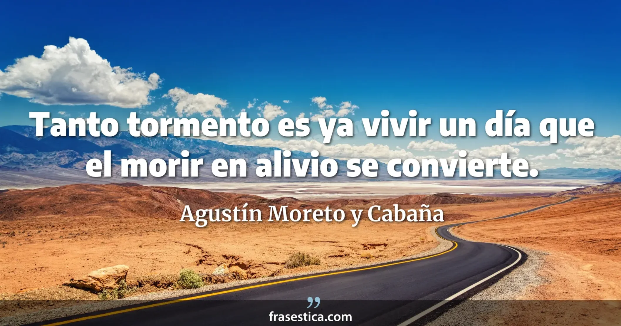 Tanto tormento es ya vivir un día que el morir en alivio se convierte. - Agustín Moreto y Cabaña