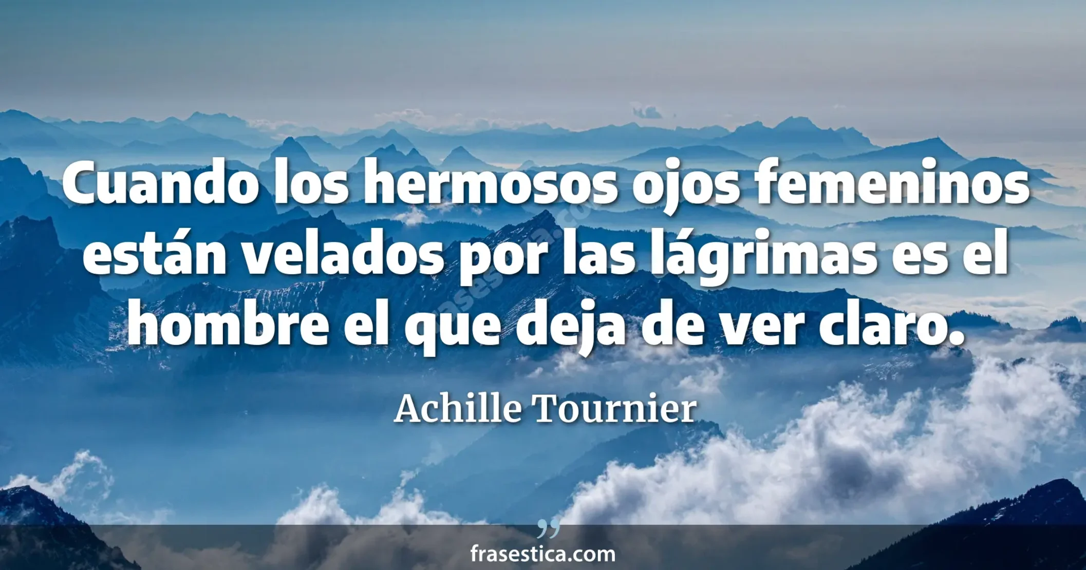 Cuando los hermosos ojos femeninos están velados por las lágrimas es el hombre el que deja de ver claro. - Achille Tournier