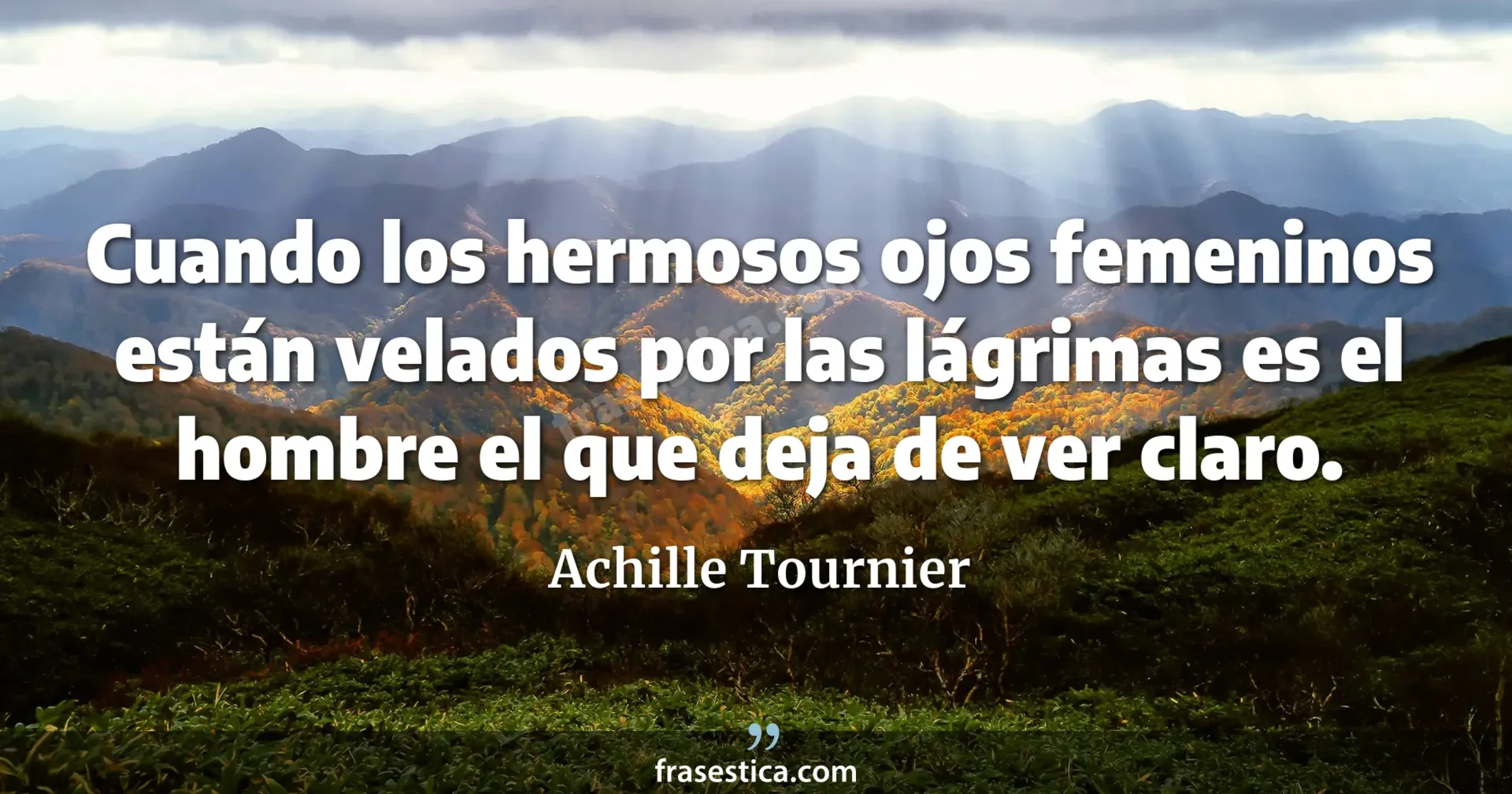 Cuando los hermosos ojos femeninos están velados por las lágrimas es el hombre el que deja de ver claro. - Achille Tournier