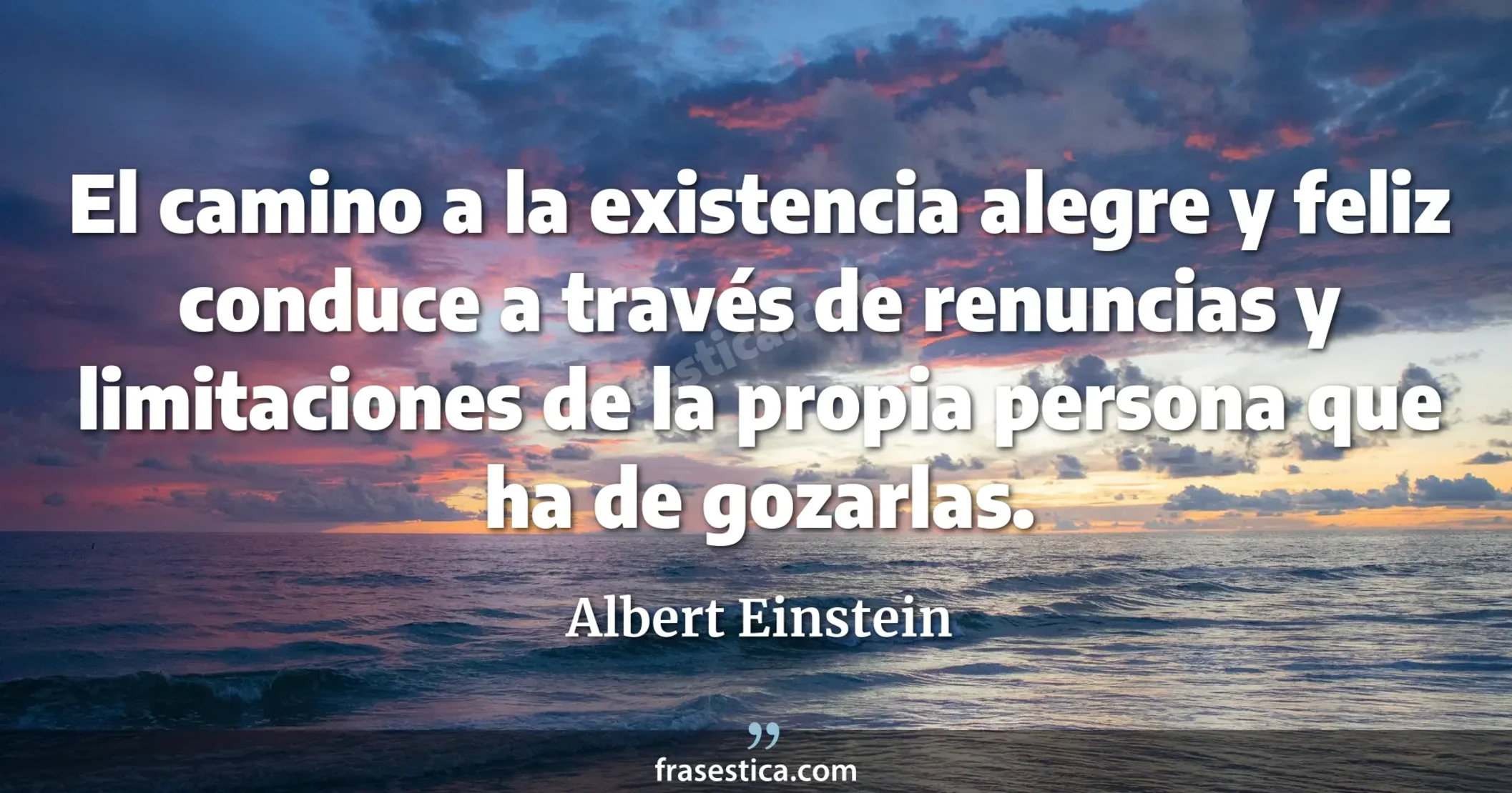 El camino a la existencia alegre y feliz conduce a través de renuncias y limitaciones de la propia persona que ha de gozarlas. - Albert Einstein
