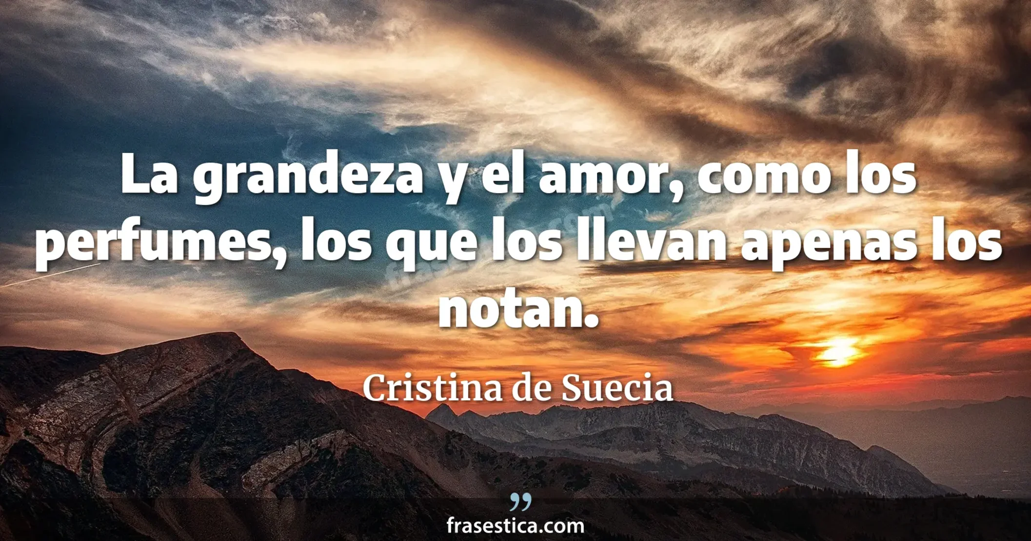 La grandeza y el amor, como los perfumes, los que los llevan apenas los notan. - Cristina de Suecia
