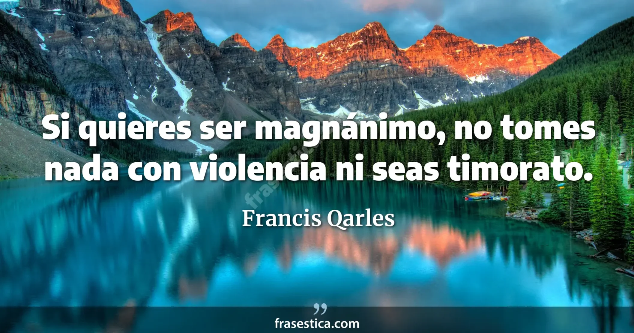 Si quieres ser magnánimo, no tomes nada con violencia ni seas timorato. - Francis Qarles