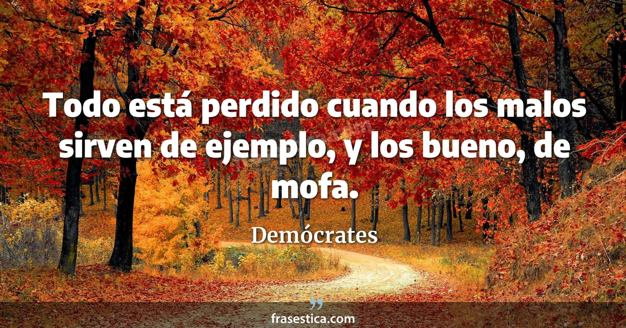 Todo está perdido cuando los malos sirven de ejemplo, y los bueno, de mofa. - Demócrates