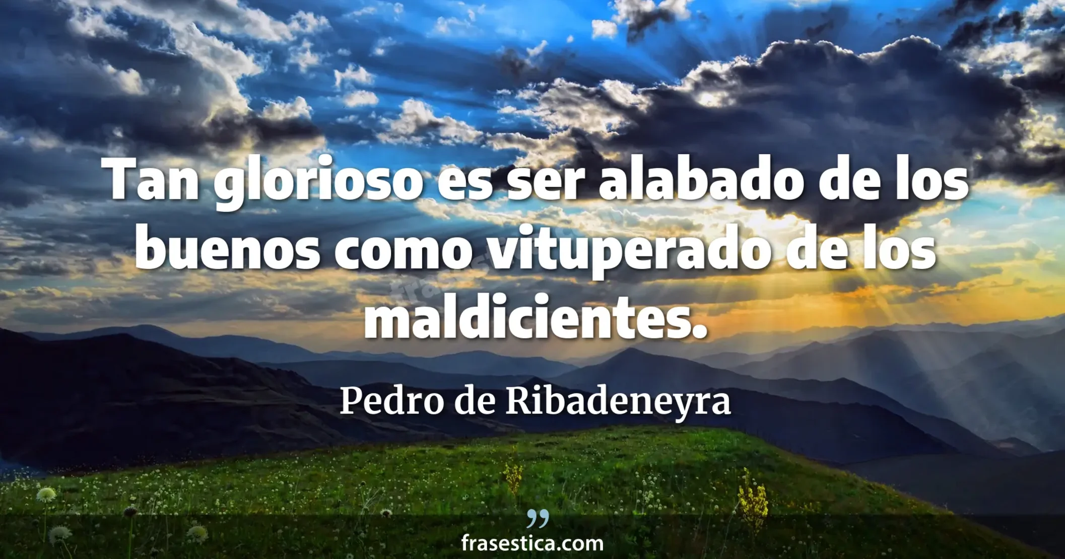 Tan glorioso es ser alabado de los buenos como vituperado de los maldicientes. - Pedro de Ribadeneyra