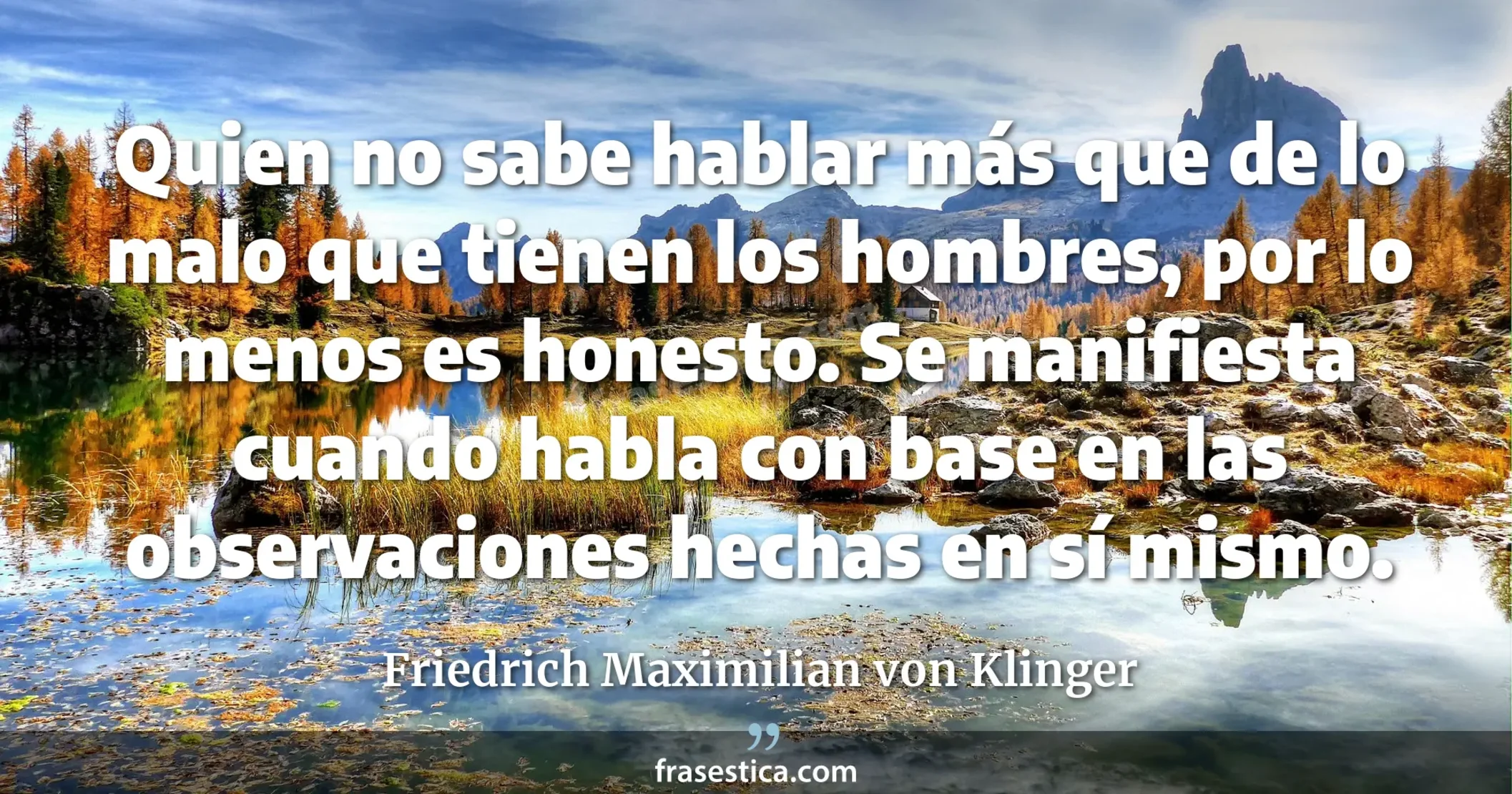 Quien no sabe hablar más que de lo malo que tienen los hombres, por lo menos es honesto. Se manifiesta cuando habla con base en las observaciones hechas en sí mismo. - Friedrich Maximilian von Klinger