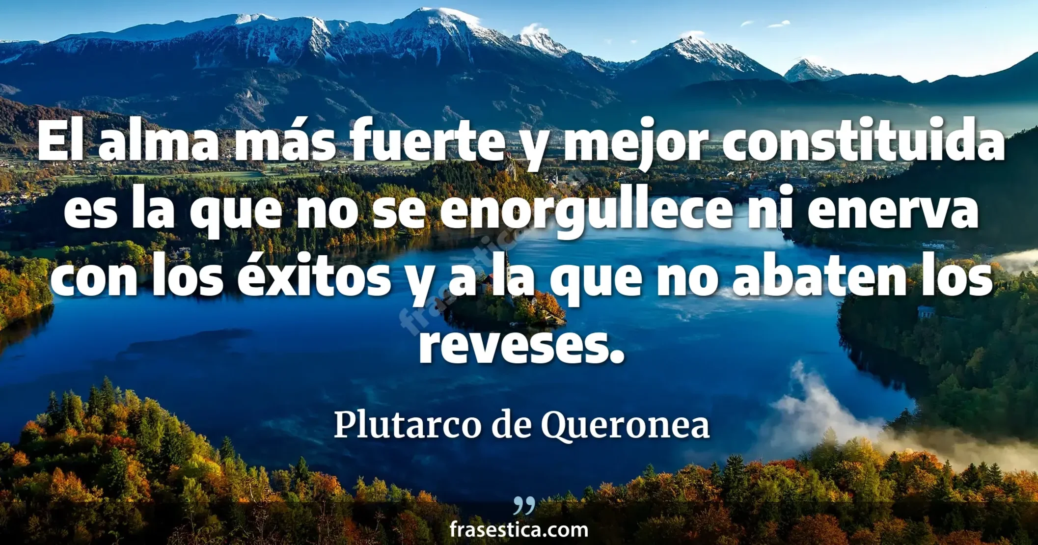 El alma más fuerte y mejor constituida es la que no se enorgullece ni enerva con los éxitos y a la que no abaten los reveses. - Plutarco de Queronea