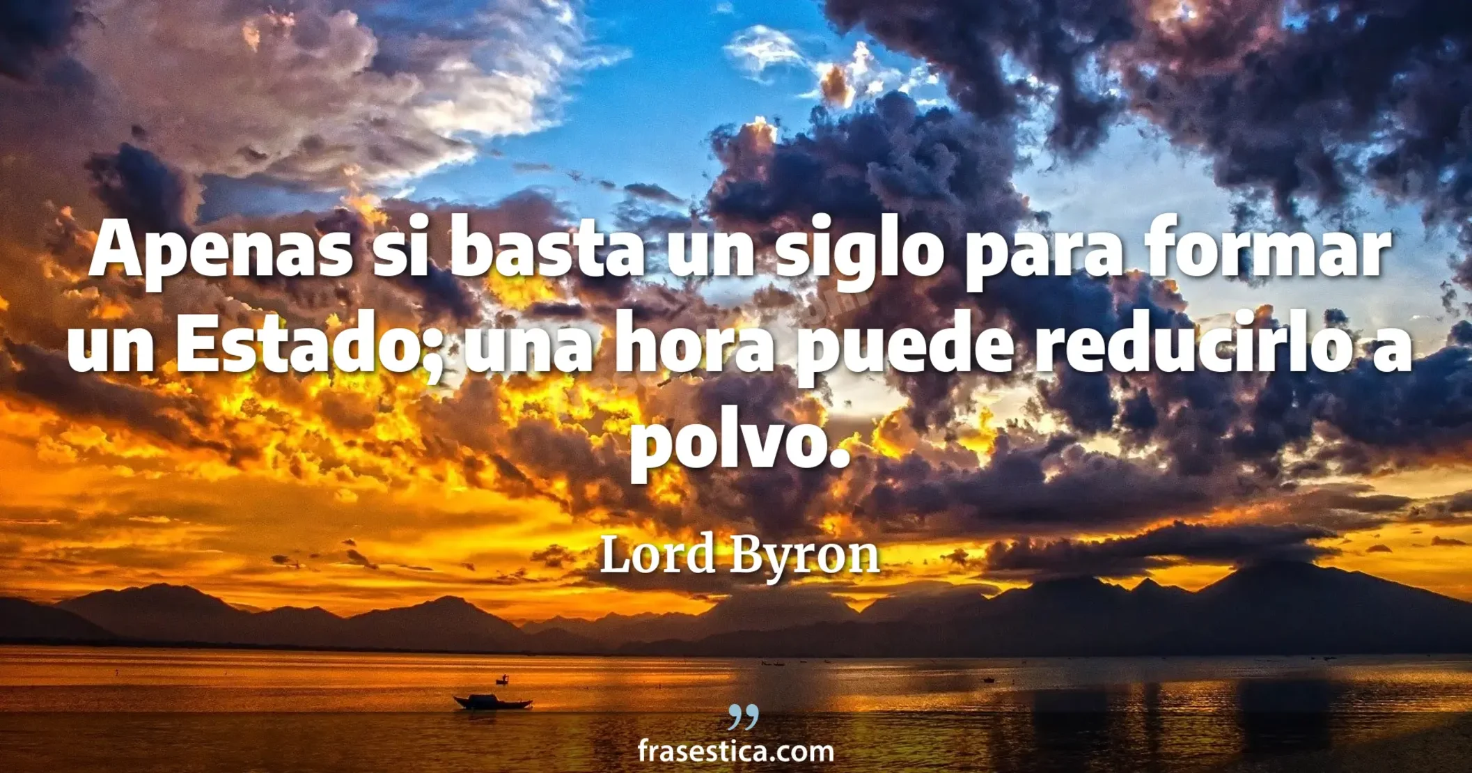 Apenas si basta un siglo para formar un Estado; una hora puede reducirlo a polvo. - Lord Byron