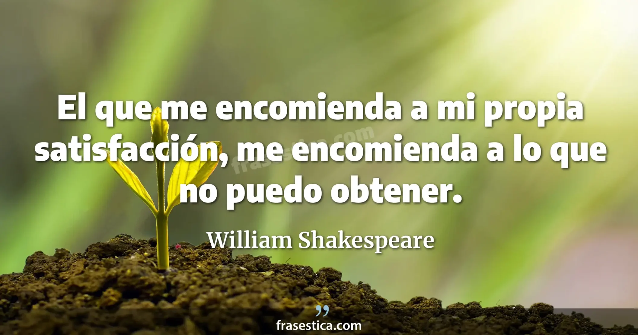 El que me encomienda a mi propia satisfacción, me encomienda a lo que no puedo obtener. - William Shakespeare