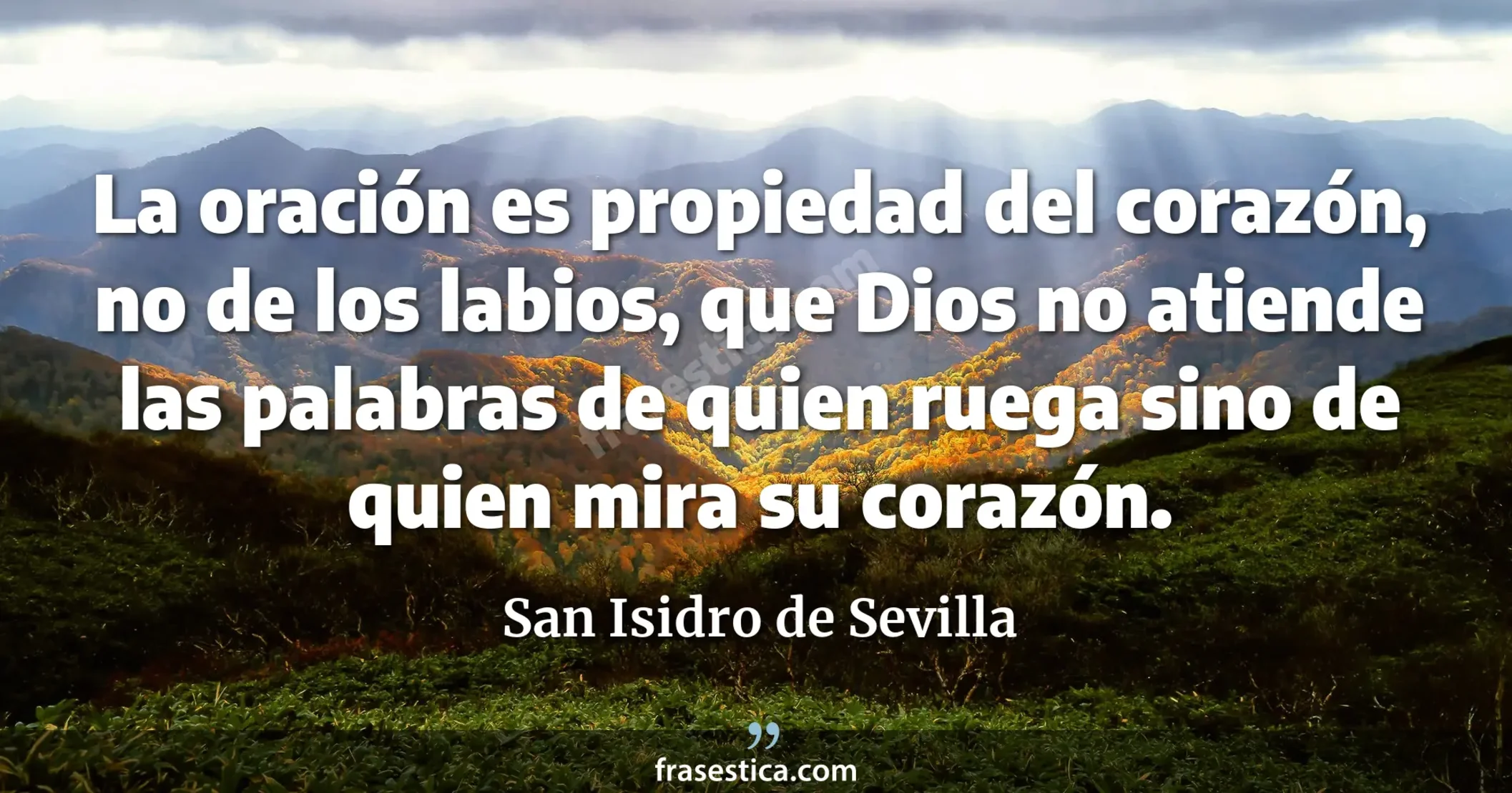 La oración es propiedad del corazón, no de los labios, que Dios no atiende las palabras de quien ruega sino de quien mira su corazón. - San Isidro de Sevilla