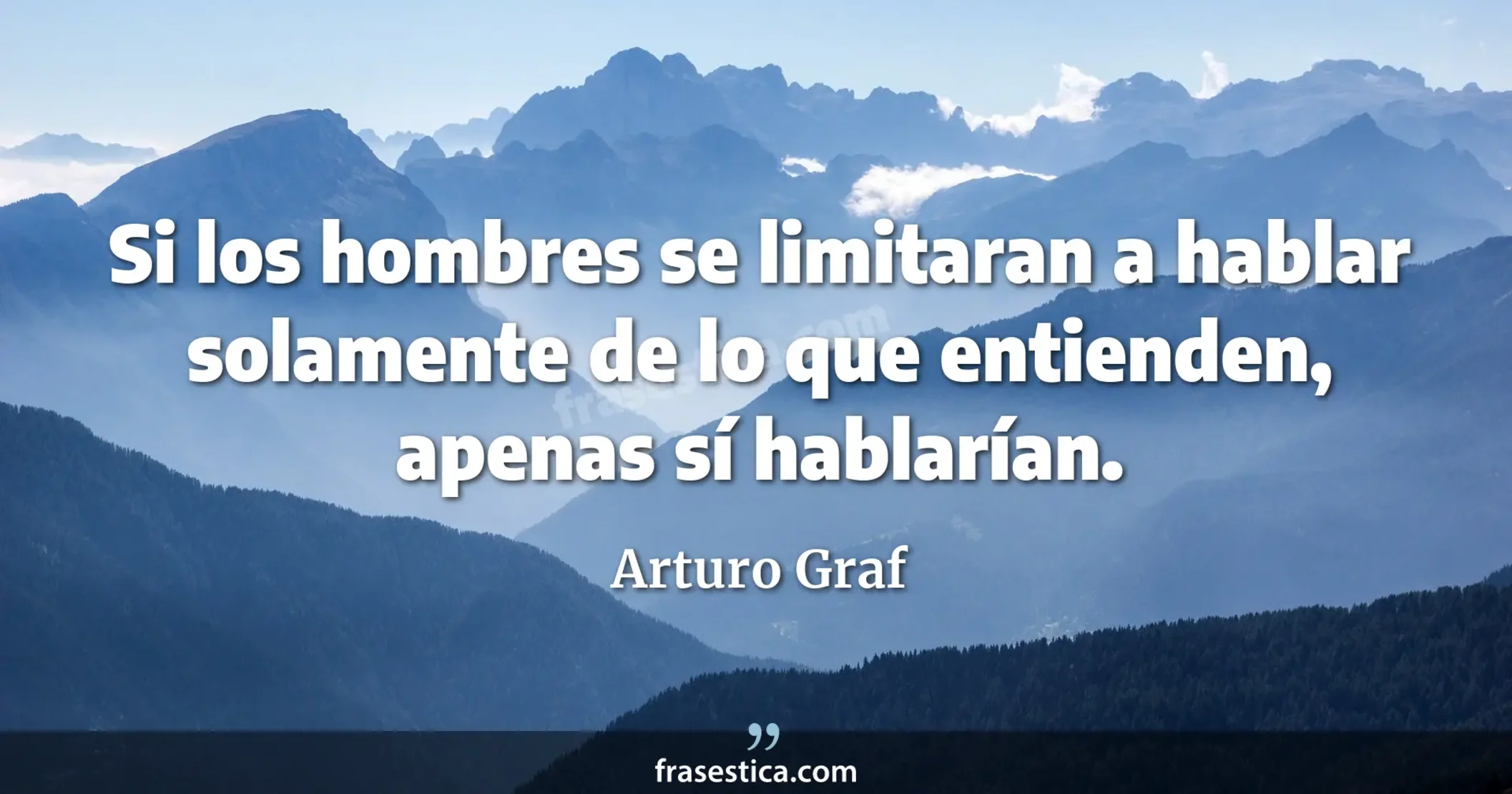 Si los hombres se limitaran a hablar solamente de lo que entienden, apenas sí hablarían. - Arturo Graf