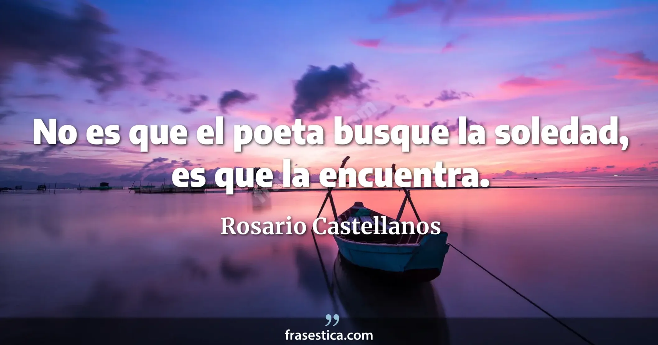 No es que el poeta busque la soledad, es que la encuentra. - Rosario Castellanos