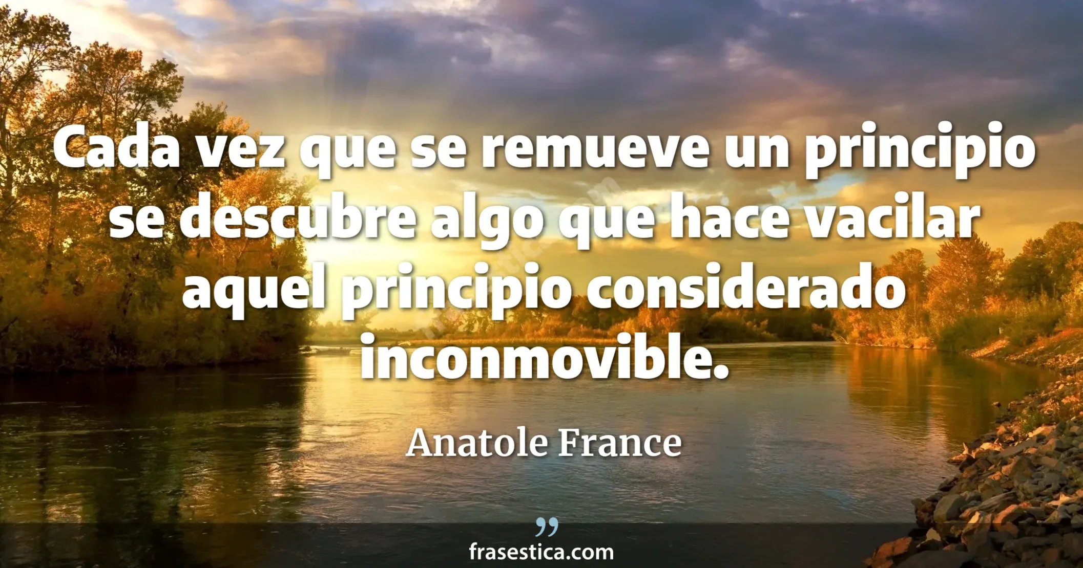 Cada vez que se remueve un principio se descubre algo que hace vacilar aquel principio considerado inconmovible. - Anatole France