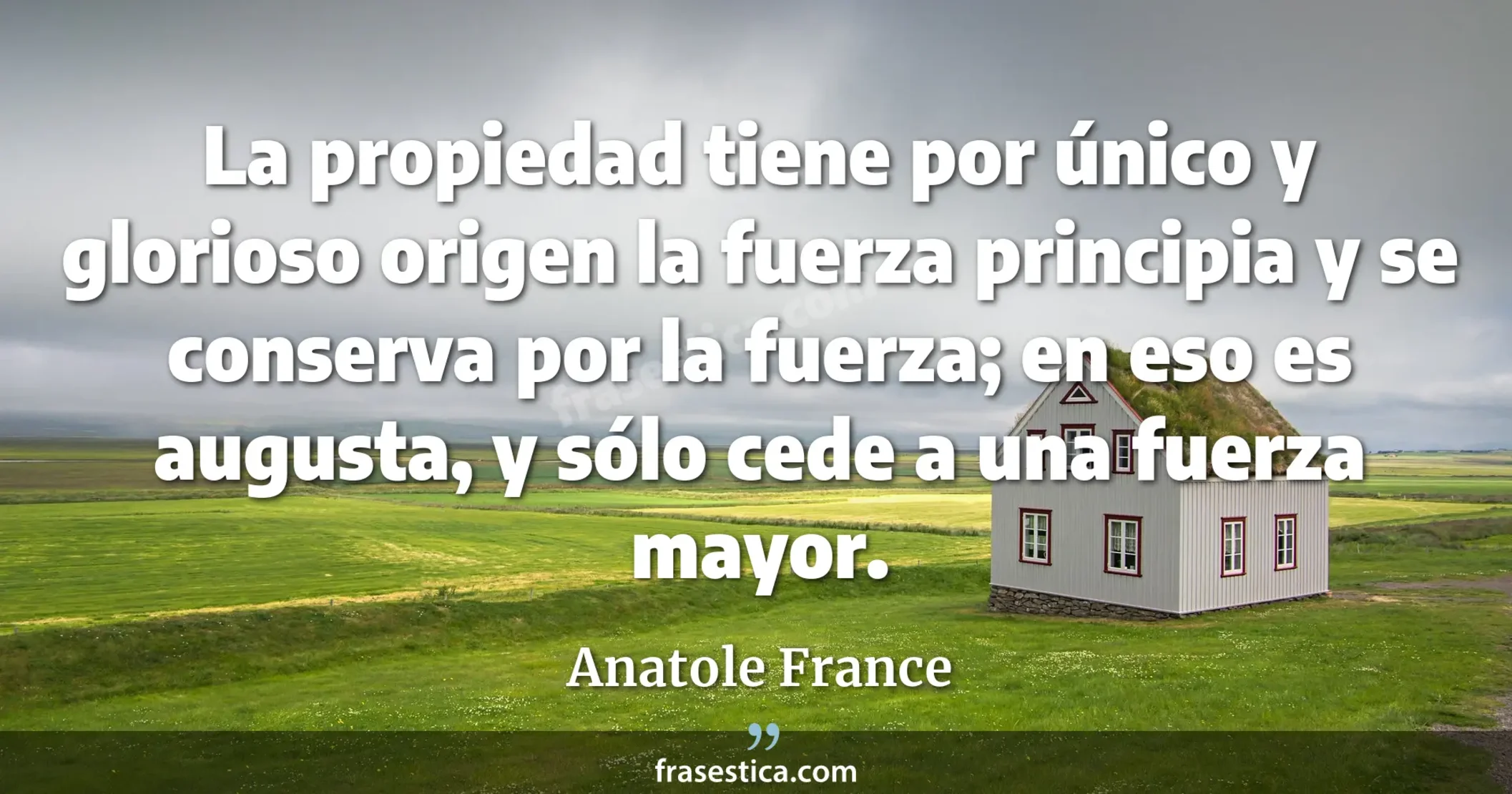 La propiedad tiene por único y glorioso origen la fuerza principia y se conserva por la fuerza; en eso es augusta, y sólo cede a una fuerza mayor. - Anatole France