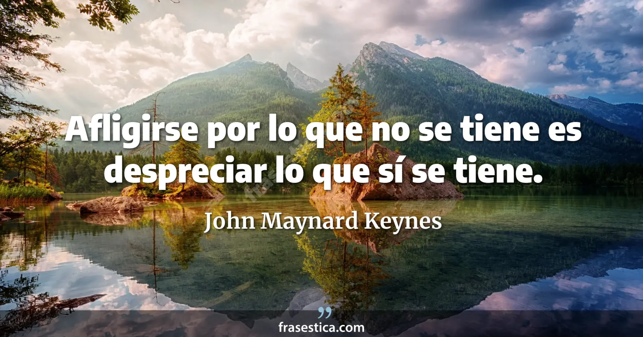 Afligirse por lo que no se tiene es despreciar lo que sí se tiene. - John Maynard Keynes