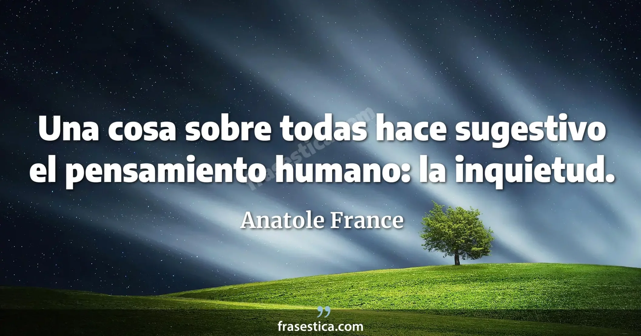 Una cosa sobre todas hace sugestivo el pensamiento humano: la inquietud. - Anatole France