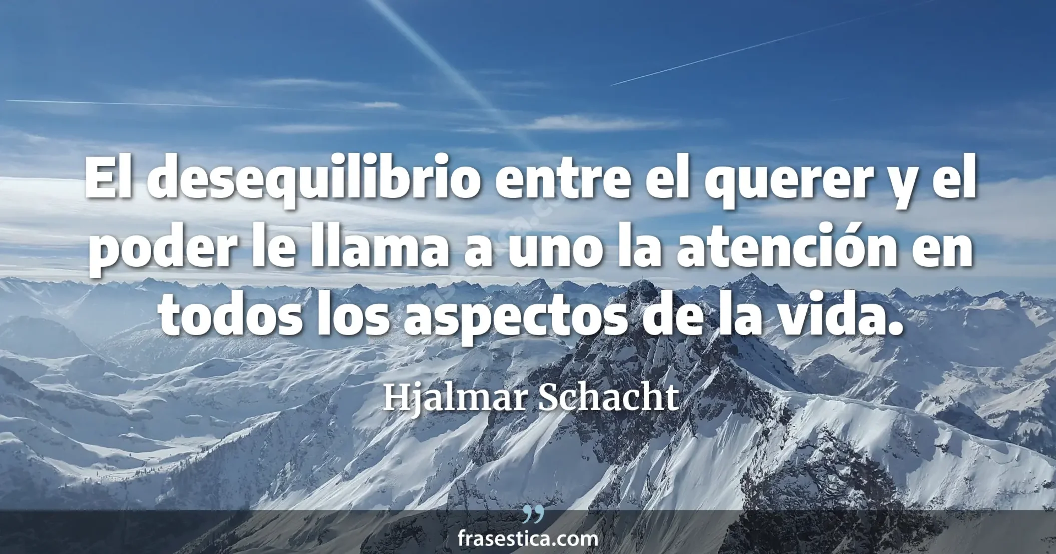 El desequilibrio entre el querer y el poder le llama a uno la atención en todos los aspectos de la vida. - Hjalmar Schacht