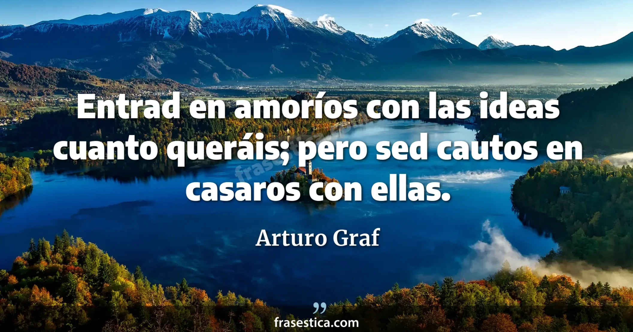 Entrad en amoríos con las ideas cuanto queráis; pero sed cautos en casaros con ellas. - Arturo Graf