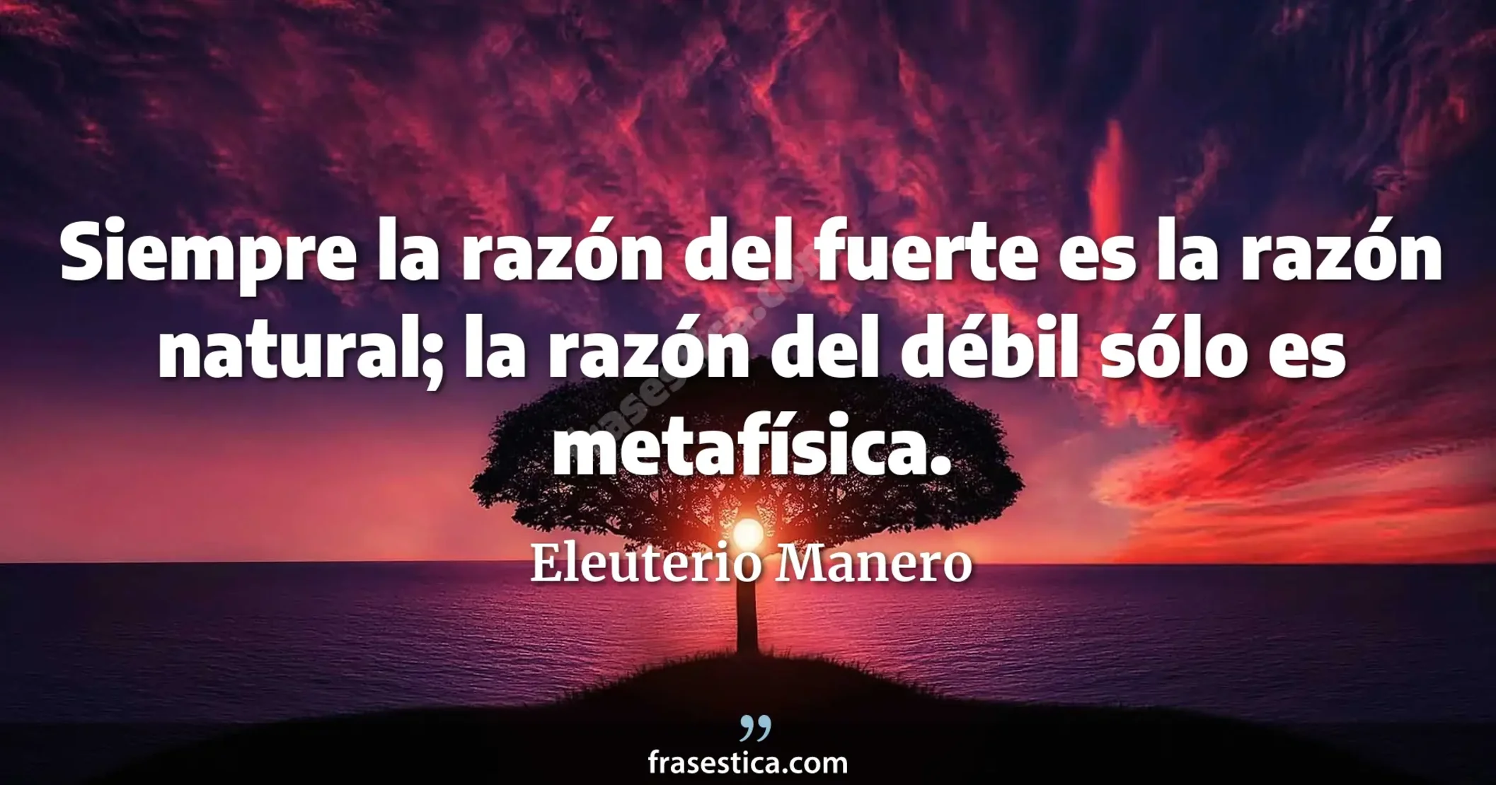 Siempre la razón del fuerte es la razón natural; la razón del débil sólo es metafísica. - Eleuterio Manero