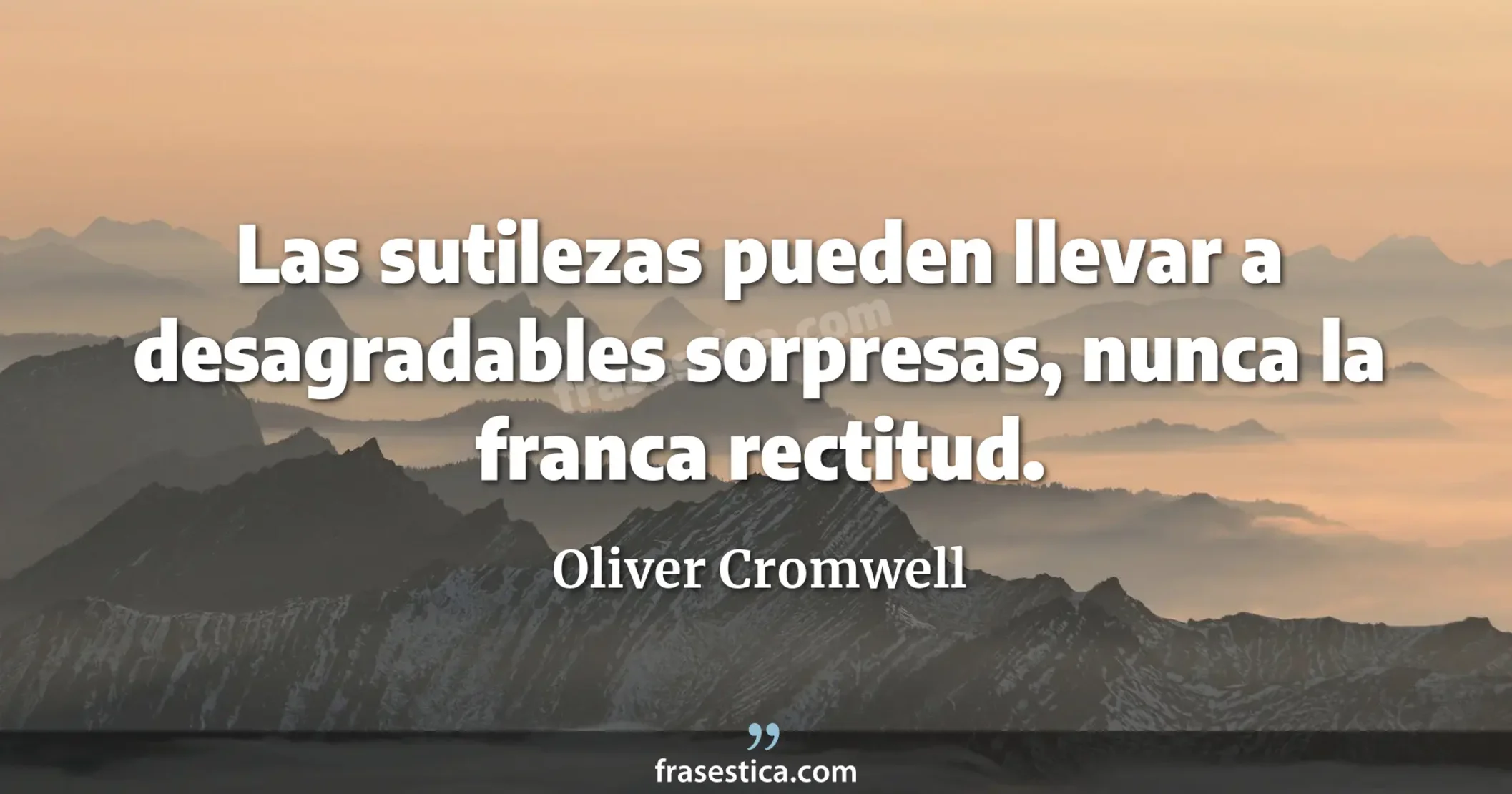 Las sutilezas pueden llevar a desagradables sorpresas, nunca la franca rectitud. - Oliver Cromwell