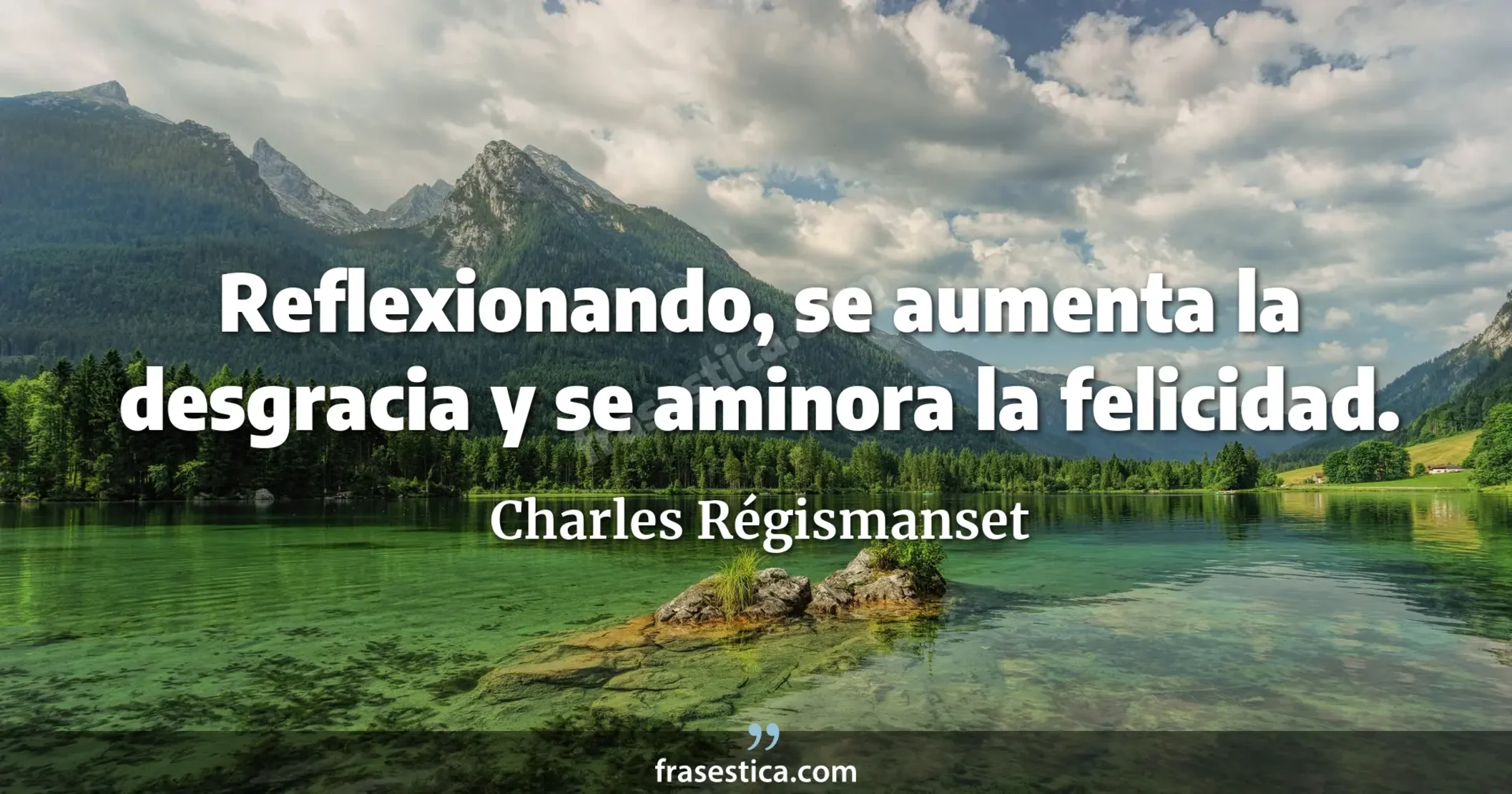 Reflexionando, se aumenta la desgracia y se aminora la felicidad. - Charles Régismanset