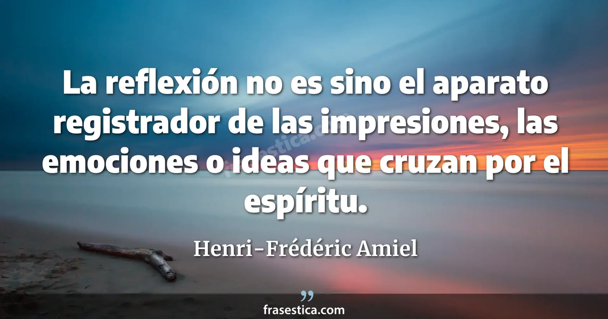 La reflexión no es sino el aparato registrador de las impresiones, las emociones o ideas que cruzan por el espíritu. - Henri-Frédéric Amiel
