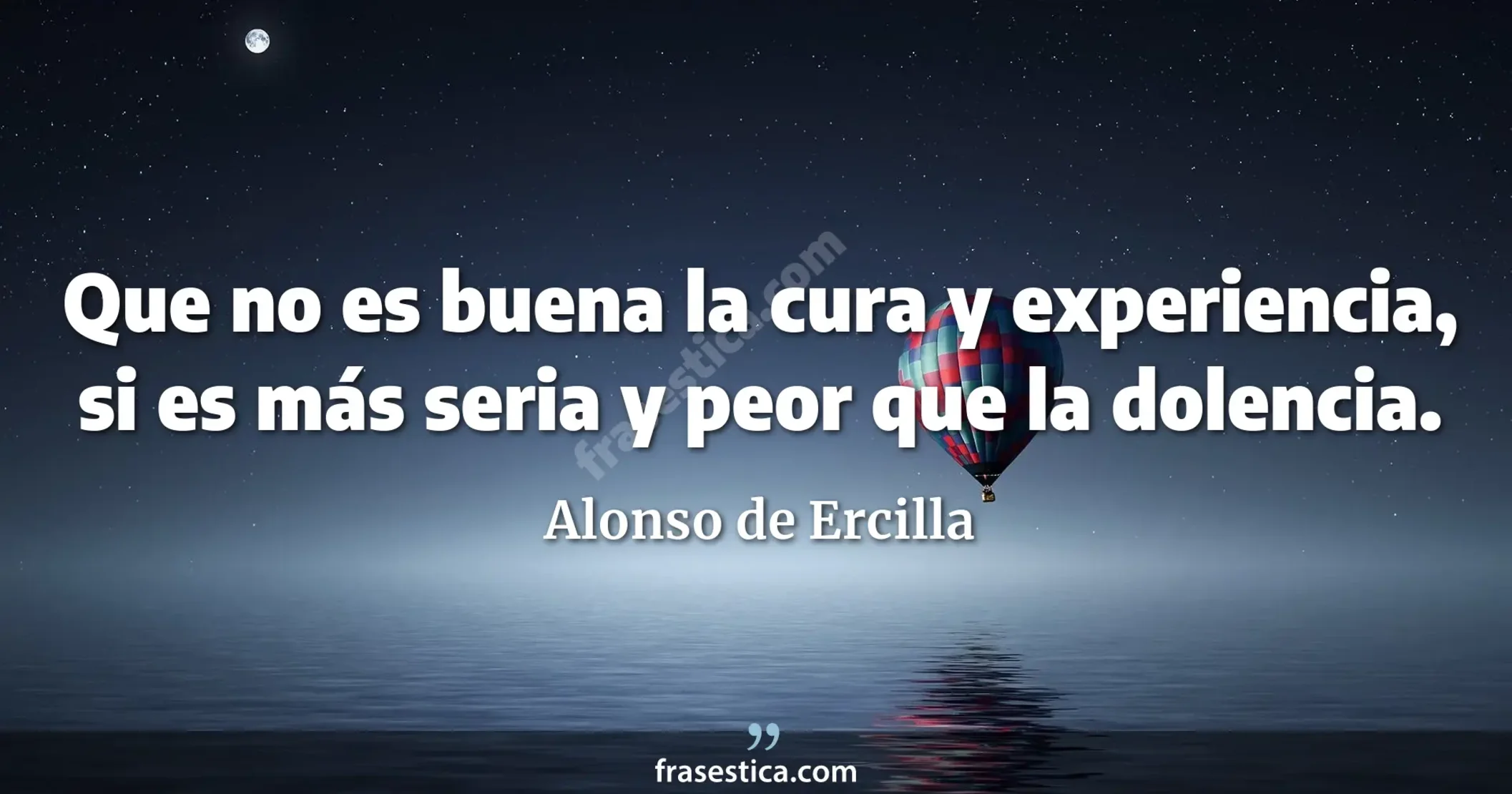 Que no es buena la cura y experiencia, si es más seria y peor que la dolencia. - Alonso de Ercilla