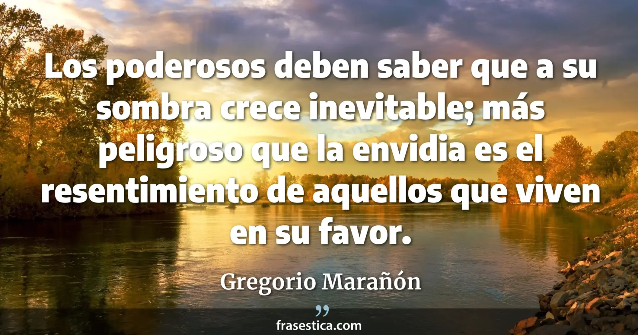 Los poderosos deben saber que a su sombra crece inevitable; más peligroso que la envidia es el resentimiento de aquellos que viven en su favor. - Gregorio Marañón