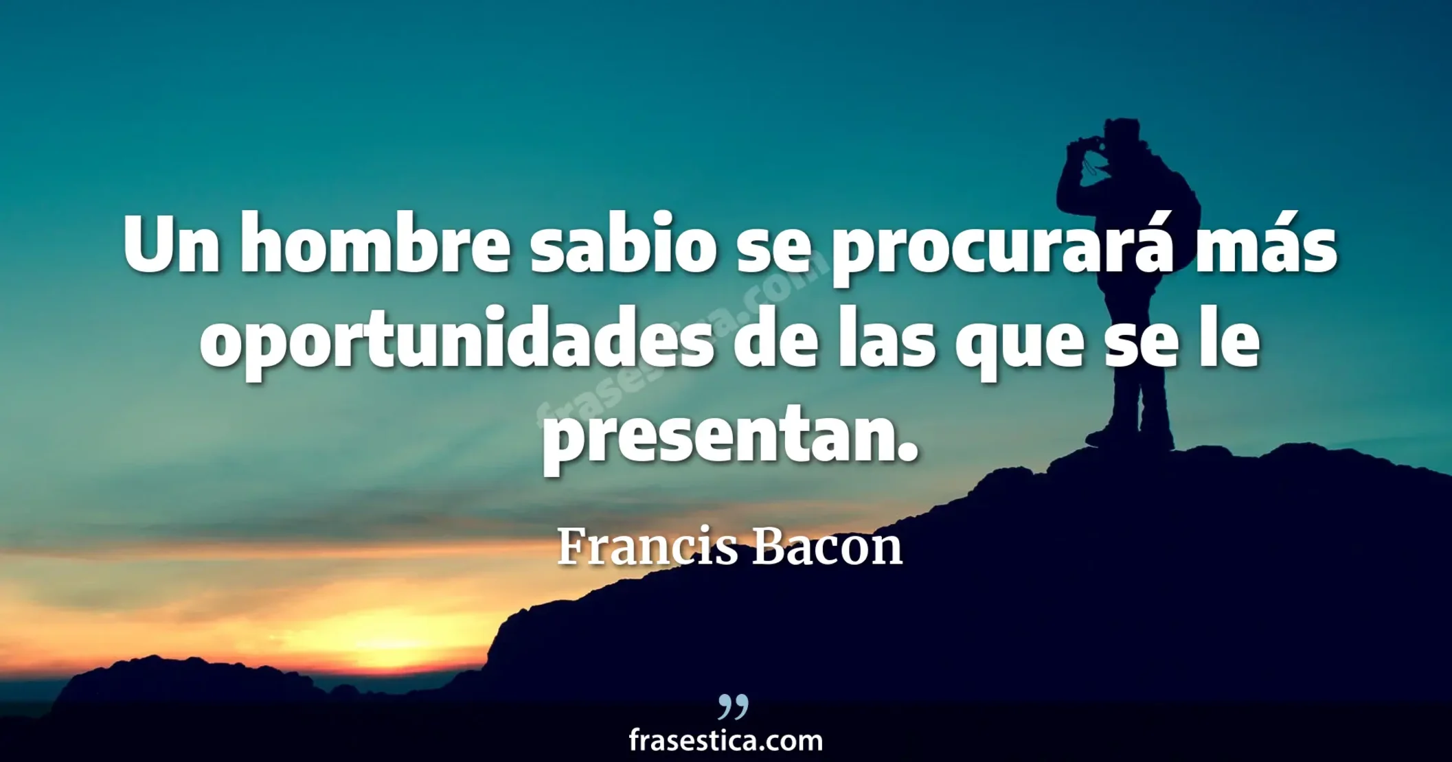 Un hombre sabio se procurará más oportunidades de las que se le presentan. - Francis Bacon