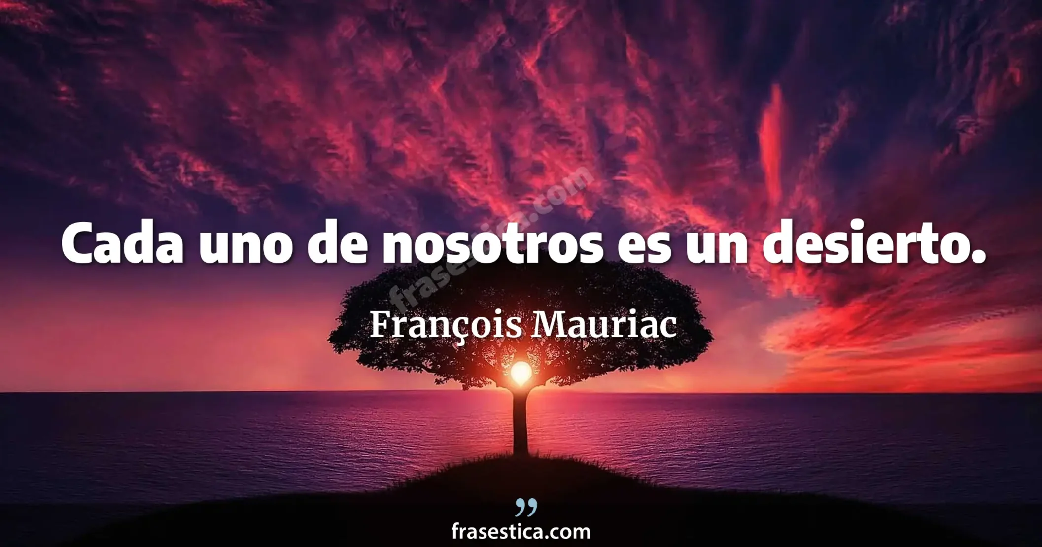 Cada uno de nosotros es un desierto. - François Mauriac